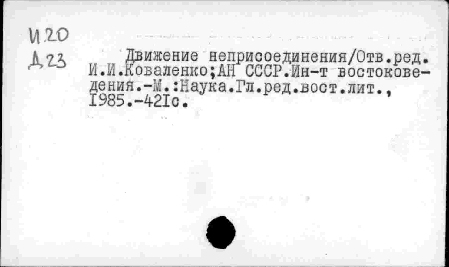 ﻿1420
Движение неприсоединения/Отв.ред.
И.И.Коваленко;АН СССР.Ин-т востоковедения.-М. :Наука.Гл.ред.вост.лит., 1985.-421с.